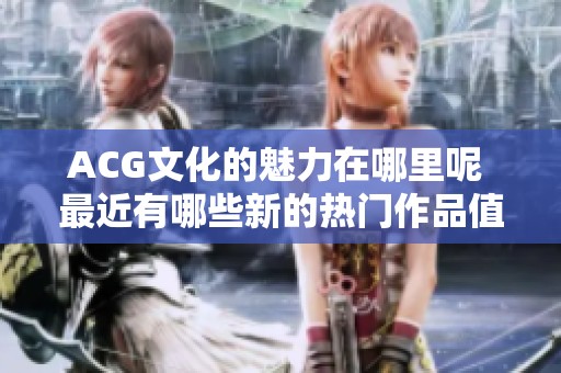 ACG文化的魅力在哪里呢 最近有哪些新的热门作品值得关注吗