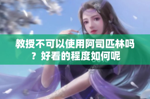 教授不可以使用阿司匹林吗？好看的程度如何呢