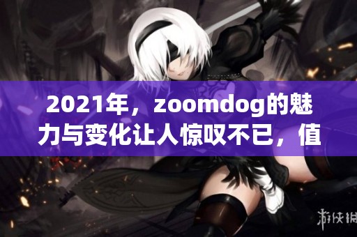 2021年，zoomdog的魅力与变化让人惊叹不已，值得深入关注与思考