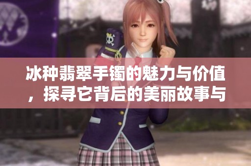 冰种翡翠手镯的魅力与价值，探寻它背后的美丽故事与珍贵特性