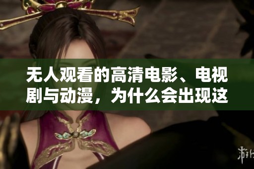 无人观看的高清电影、电视剧与动漫，为什么会出现这样的情况呢？