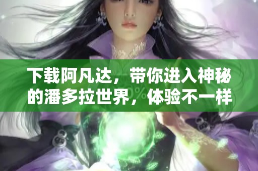 下载阿凡达，带你进入神秘的潘多拉世界，体验不一样的奇幻之旅