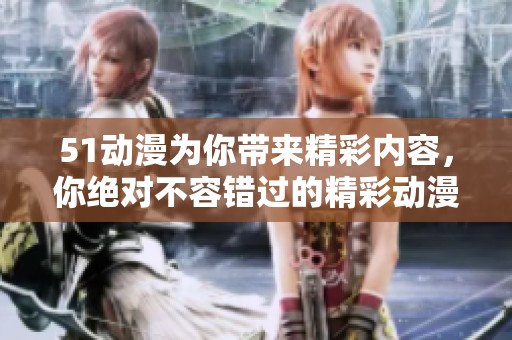 51动漫为你带来精彩内容，你绝对不容错过的精彩动漫！