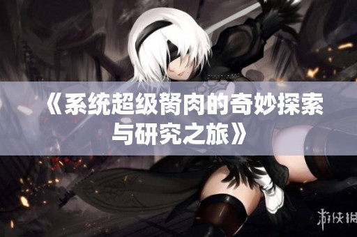 《系统超级胬肉的奇妙探索与研究之旅》