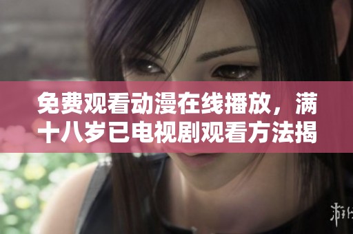 免费观看动漫在线播放，满十八岁已电视剧观看方法揭秘