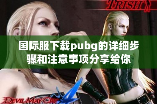 国际服下载pubg的详细步骤和注意事项分享给你