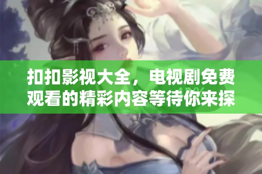 扣扣影视大全，电视剧免费观看的精彩内容等待你来探索！