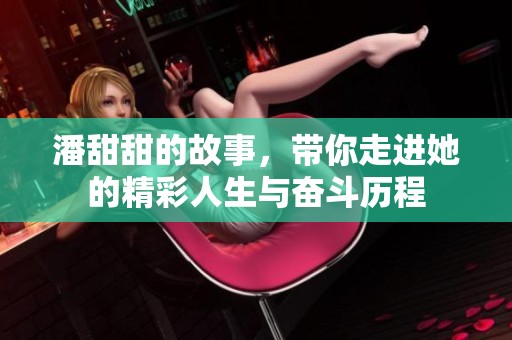 潘甜甜的故事，带你走进她的精彩人生与奋斗历程