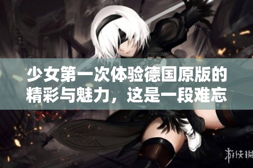 少女第一次体验德国原版的精彩与魅力，这是一段难忘的旅程
