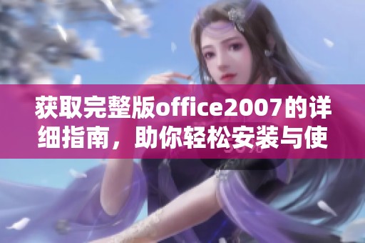 获取完整版office2007的详细指南，助你轻松安装与使用新版办公软件