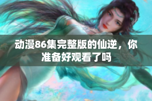 动漫86集完整版的仙逆，你准备好观看了吗