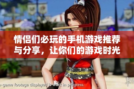 情侣们必玩的手机游戏推荐与分享，让你们的游戏时光更加甜蜜