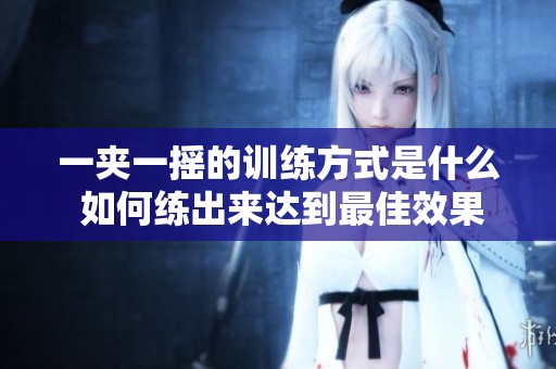 一夹一摇的训练方式是什么 如何练出来达到最佳效果