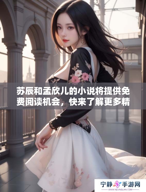 苏辰和孟欣儿的小说将提供免费阅读机会，快来了解更多精彩内容！