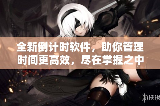 全新倒计时软件，助你管理时间更高效，尽在掌握之中
