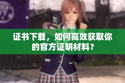 证书下载，如何高效获取你的官方证明材料？