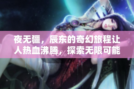 夜无疆，辰东的奇幻旅程让人热血沸腾，探索无限可能与梦想