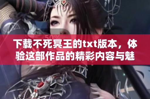 下载不死冥王的txt版本，体验这部作品的精彩内容与魅力吧