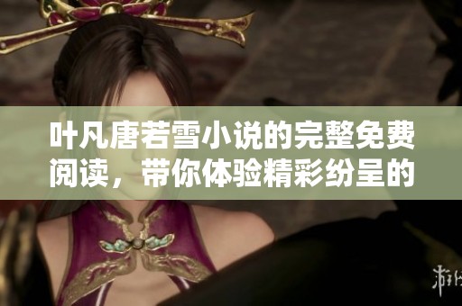 叶凡唐若雪小说的完整免费阅读，带你体验精彩纷呈的故事内容