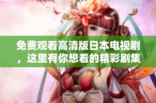 免费观看高清版日本电视剧，这里有你想看的精彩剧集！