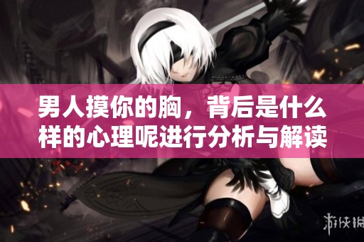 男人摸你的胸，背后是什么样的心理呢进行分析与解读