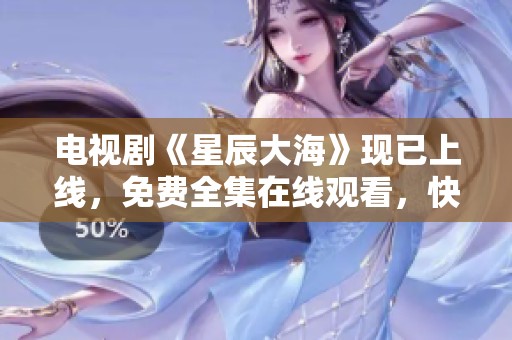 电视剧《星辰大海》现已上线，免费全集在线观看，快来观看吧！