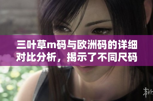 三叶草m码与欧洲码的详细对比分析，揭示了不同尺码之间的差异与特点
