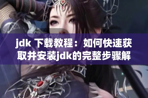 jdk 下载教程：如何快速获取并安装jdk的完整步骤解析