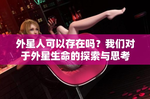 外星人可以存在吗？我们对于外星生命的探索与思考