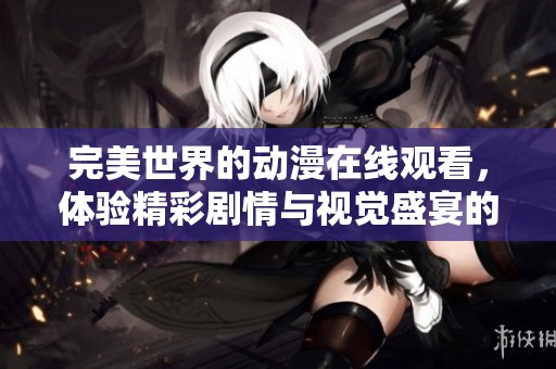 完美世界的动漫在线观看，体验精彩剧情与视觉盛宴的乐趣