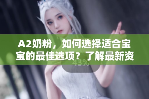 A2奶粉，如何选择适合宝宝的最佳选项？了解最新资讯与使用心得。