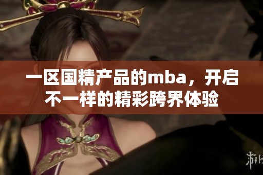 一区国精产品的mba，开启不一样的精彩跨界体验
