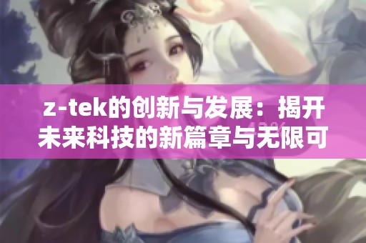 z-tek的创新与发展：揭开未来科技的新篇章与无限可能性