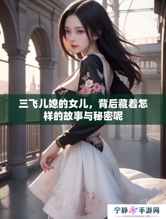 三飞儿媳的女儿，背后藏着怎样的故事与秘密呢