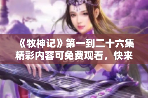 《牧神记》第一到二十六集精彩内容可免费观看，快来畅享观看吧！
