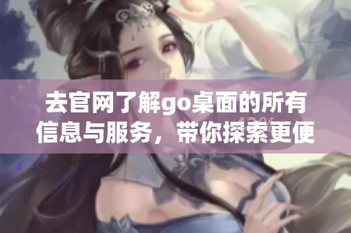 去官网了解go桌面的所有信息与服务，带你探索更便捷的桌面体验