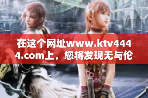 在这个网址www.ktv4444.com上，您将发现无与伦比的娱乐体验和精彩活动。