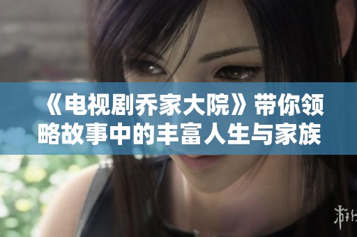 《电视剧乔家大院》带你领略故事中的丰富人生与家族纷争