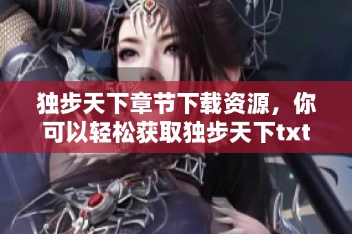 独步天下章节下载资源，你可以轻松获取独步天下txt文件内容