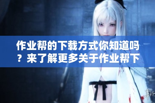 作业帮的下载方式你知道吗？来了解更多关于作业帮下载的详细信息吧！