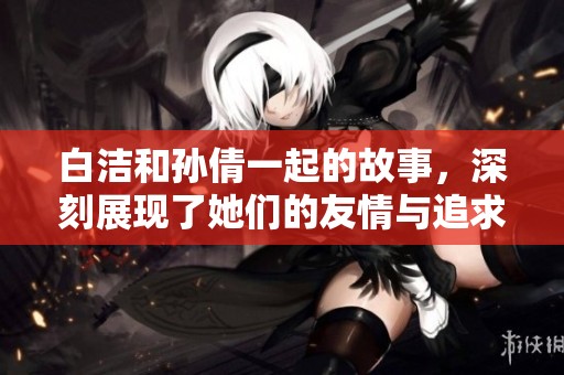 白洁和孙倩一起的故事，深刻展现了她们的友情与追求