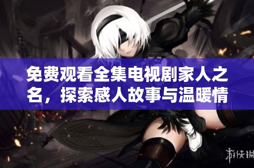 免费观看全集电视剧家人之名，探索感人故事与温暖情感