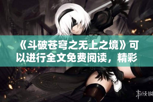 《斗破苍穹之无上之境》可以进行全文免费阅读，精彩内容等你来探寻！