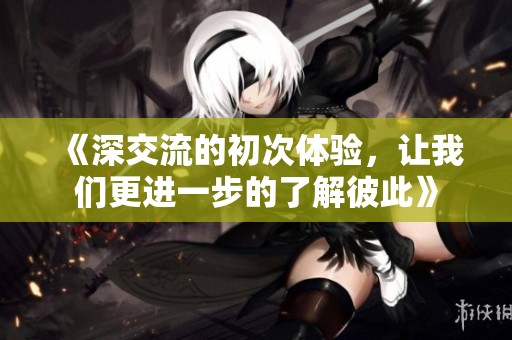 《深交流的初次体验，让我们更进一步的了解彼此》