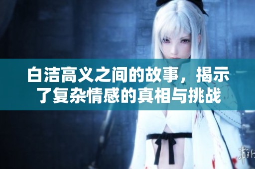 白洁高义之间的故事，揭示了复杂情感的真相与挑战
