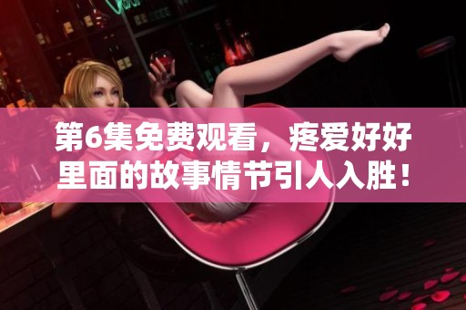 第6集免费观看，疼爱好好里面的故事情节引人入胜！