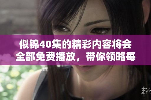似锦40集的精彩内容将会全部免费播放，带你领略每一集的精彩瞬间