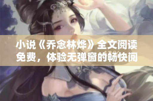 小说《乔念林烨》全文阅读免费，体验无弹窗的畅快阅读享受
