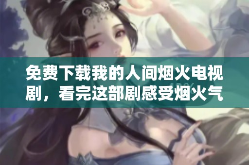 免费下载我的人间烟火电视剧，看完这部剧感受烟火气息的温暖与生活美好
