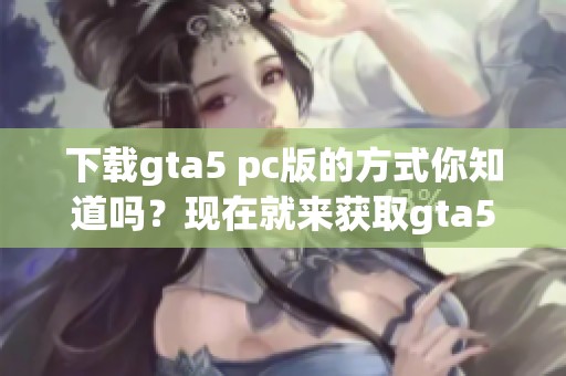 下载gta5 pc版的方式你知道吗？现在就来获取gta5 pc版吧！
